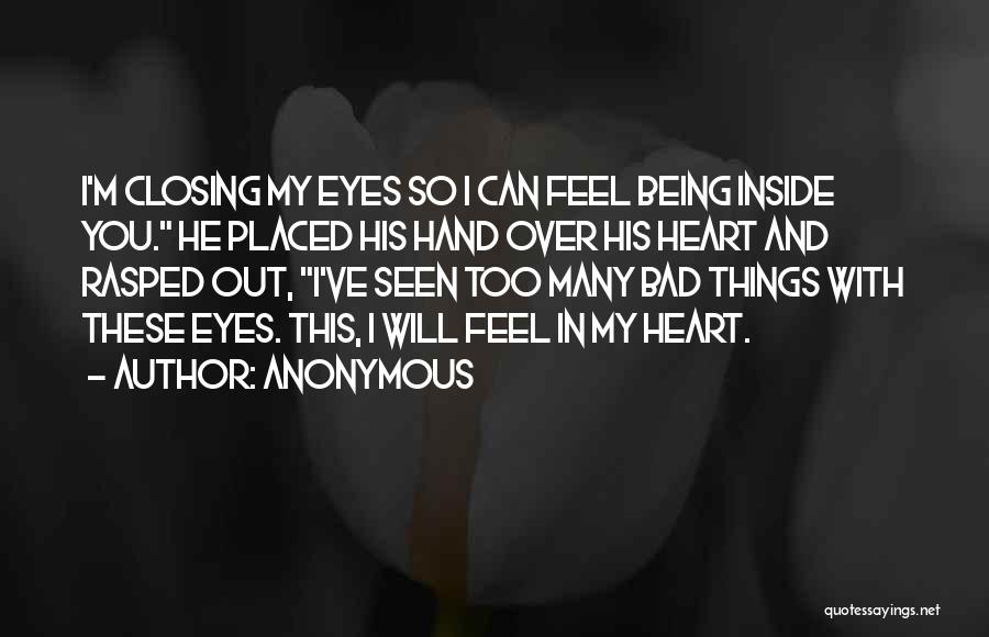 Anonymous Quotes: I'm Closing My Eyes So I Can Feel Being Inside You. He Placed His Hand Over His Heart And Rasped
