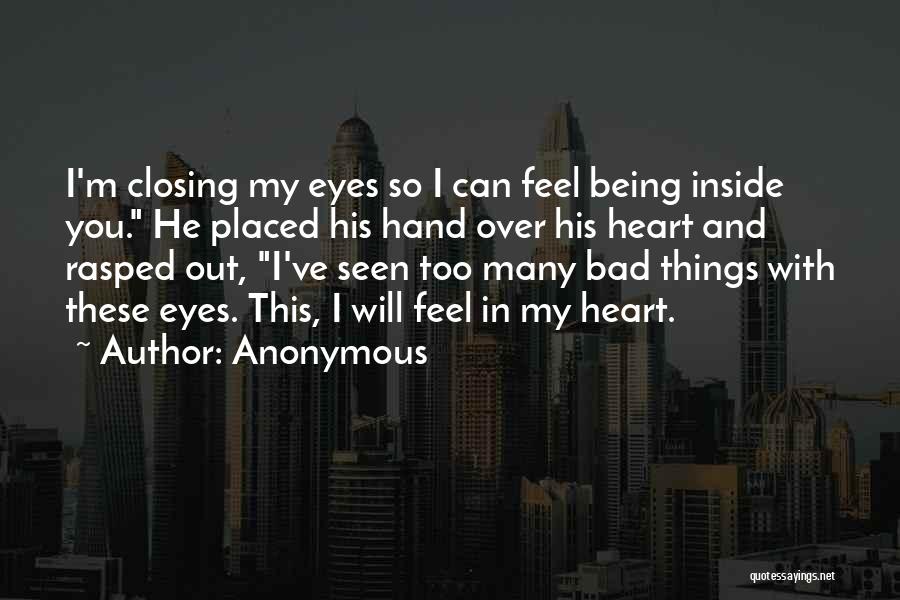 Anonymous Quotes: I'm Closing My Eyes So I Can Feel Being Inside You. He Placed His Hand Over His Heart And Rasped