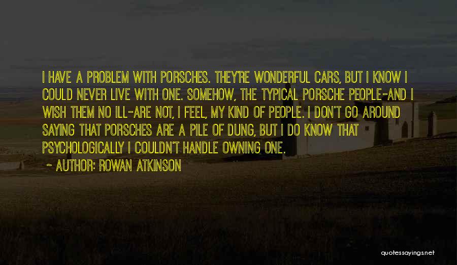 Rowan Atkinson Quotes: I Have A Problem With Porsches. They're Wonderful Cars, But I Know I Could Never Live With One. Somehow, The