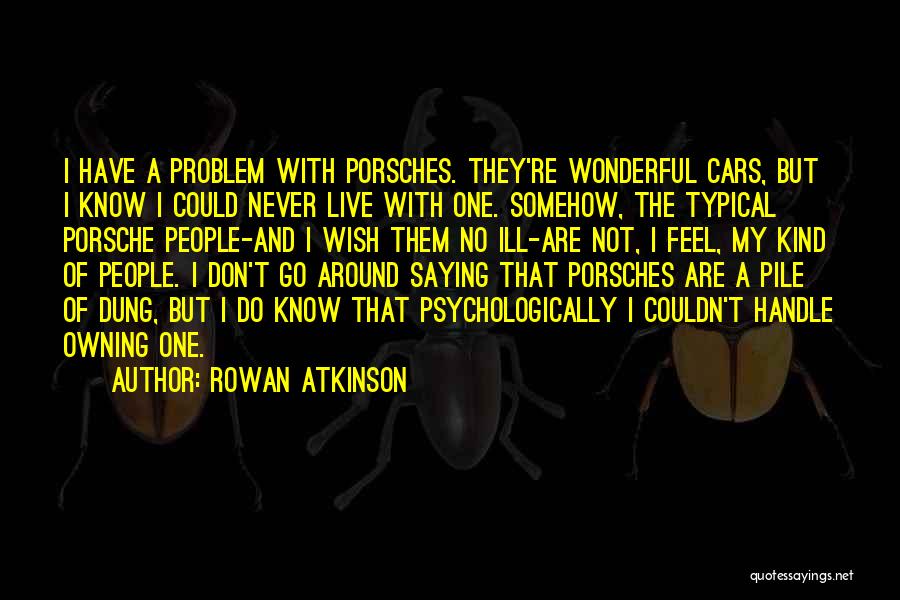 Rowan Atkinson Quotes: I Have A Problem With Porsches. They're Wonderful Cars, But I Know I Could Never Live With One. Somehow, The