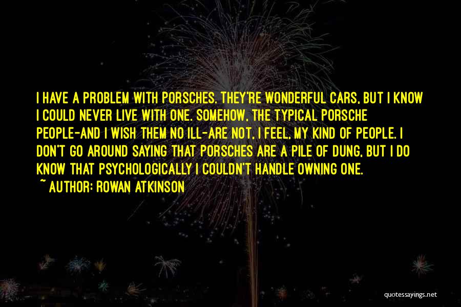 Rowan Atkinson Quotes: I Have A Problem With Porsches. They're Wonderful Cars, But I Know I Could Never Live With One. Somehow, The