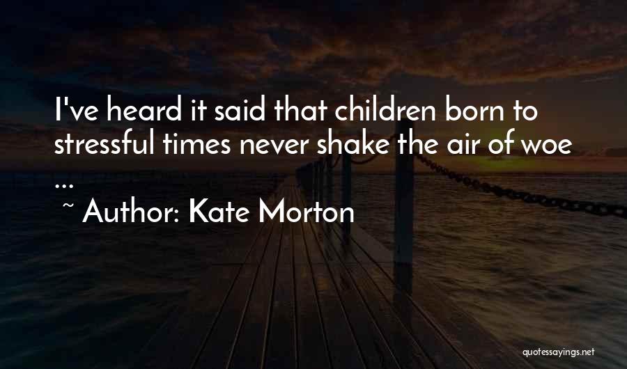 Kate Morton Quotes: I've Heard It Said That Children Born To Stressful Times Never Shake The Air Of Woe ...
