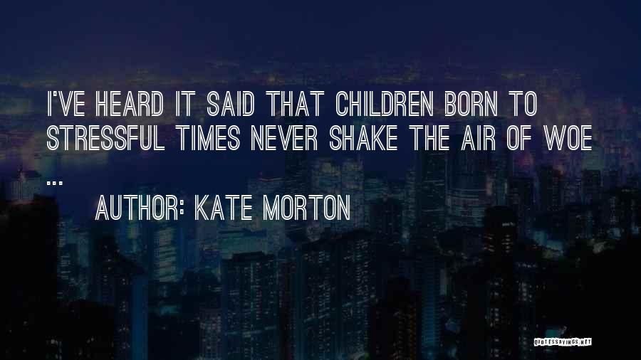 Kate Morton Quotes: I've Heard It Said That Children Born To Stressful Times Never Shake The Air Of Woe ...