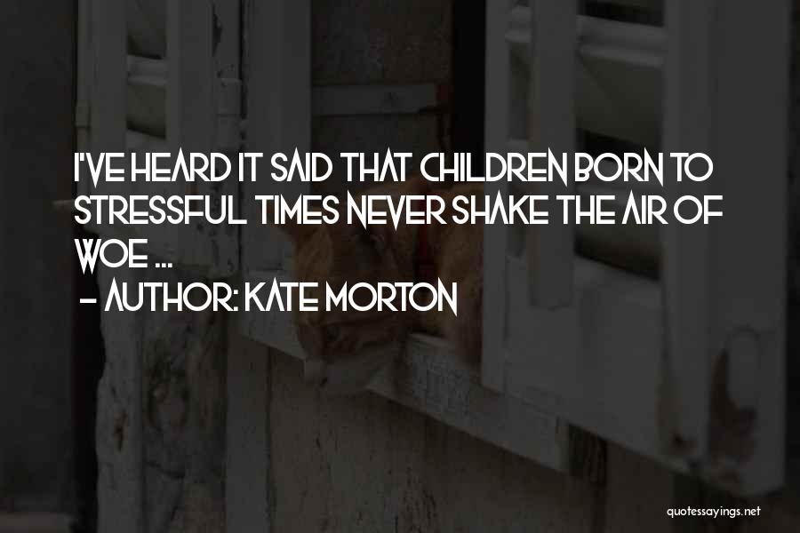 Kate Morton Quotes: I've Heard It Said That Children Born To Stressful Times Never Shake The Air Of Woe ...