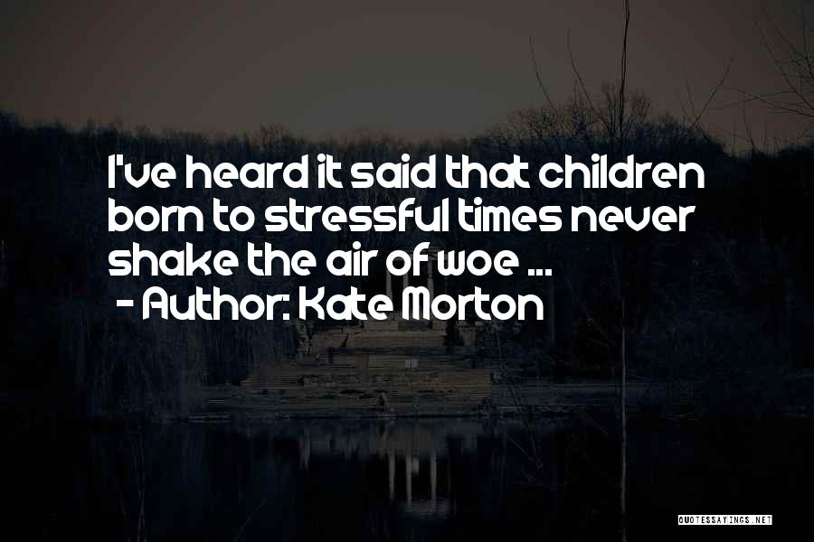 Kate Morton Quotes: I've Heard It Said That Children Born To Stressful Times Never Shake The Air Of Woe ...