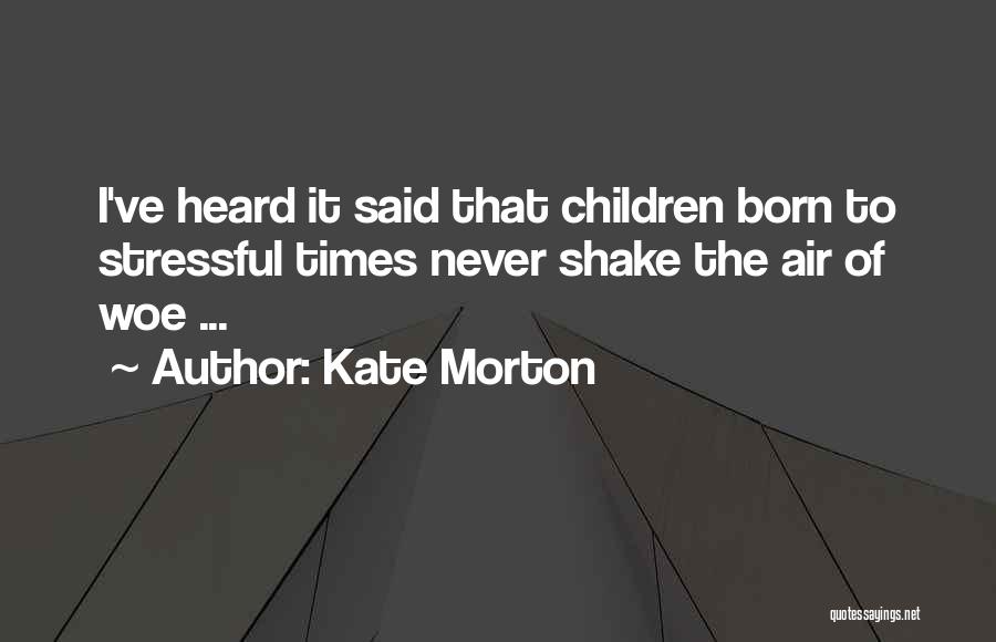 Kate Morton Quotes: I've Heard It Said That Children Born To Stressful Times Never Shake The Air Of Woe ...