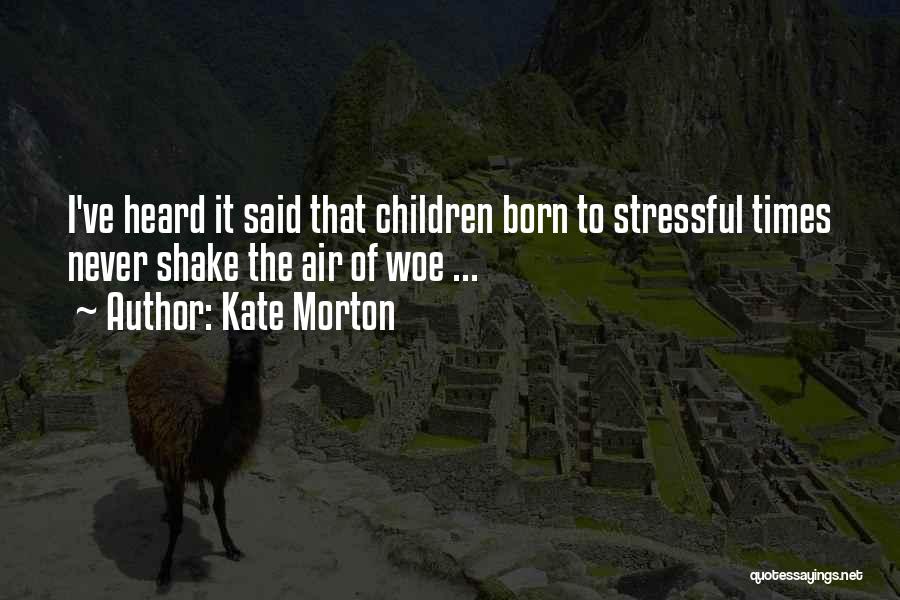 Kate Morton Quotes: I've Heard It Said That Children Born To Stressful Times Never Shake The Air Of Woe ...