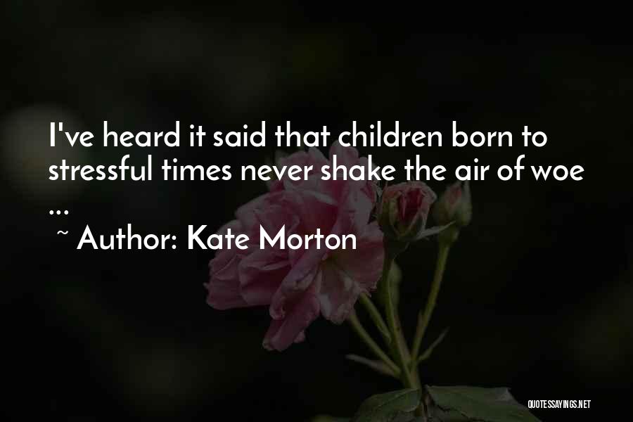 Kate Morton Quotes: I've Heard It Said That Children Born To Stressful Times Never Shake The Air Of Woe ...