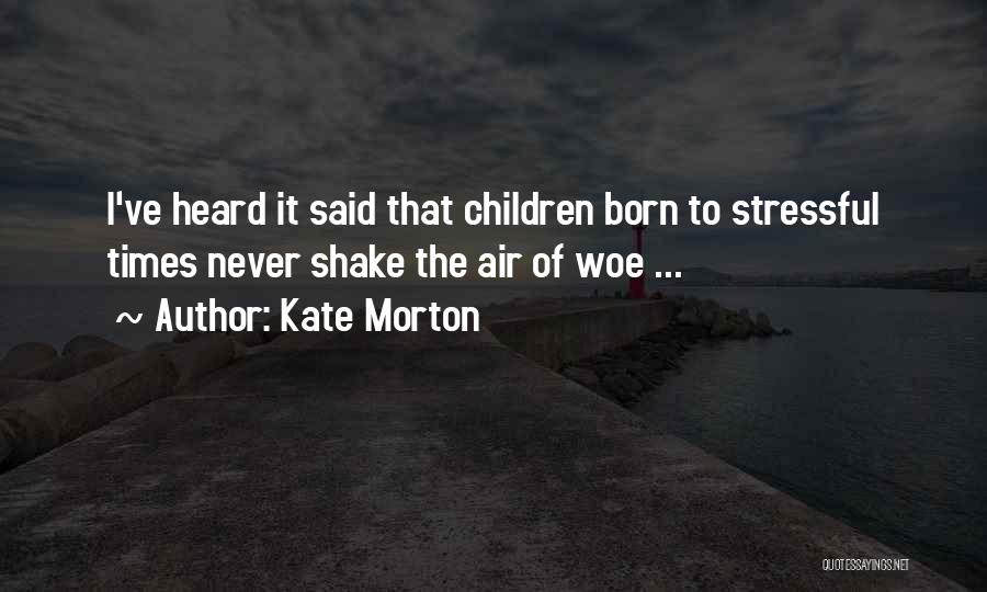 Kate Morton Quotes: I've Heard It Said That Children Born To Stressful Times Never Shake The Air Of Woe ...