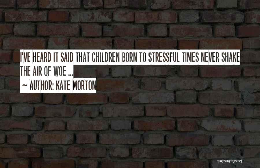 Kate Morton Quotes: I've Heard It Said That Children Born To Stressful Times Never Shake The Air Of Woe ...