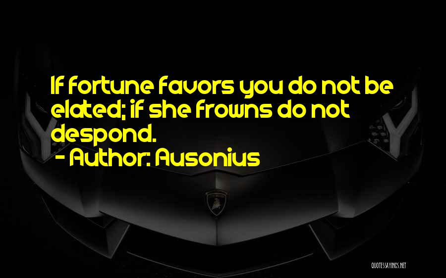 Ausonius Quotes: If Fortune Favors You Do Not Be Elated; If She Frowns Do Not Despond.