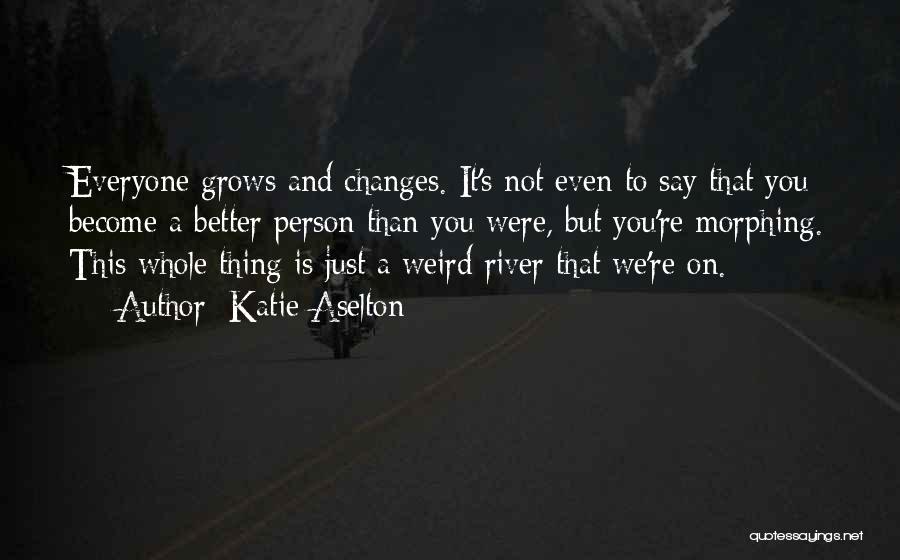 Katie Aselton Quotes: Everyone Grows And Changes. It's Not Even To Say That You Become A Better Person Than You Were, But You're