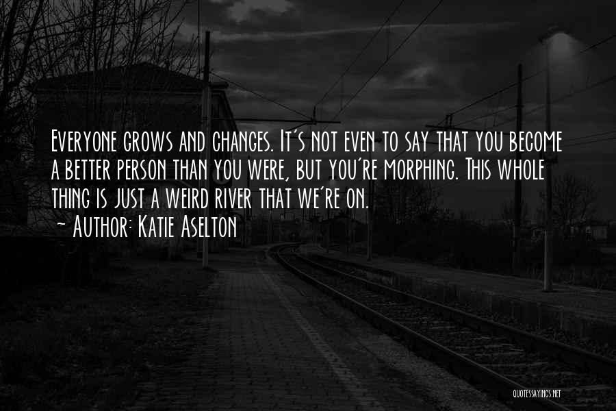 Katie Aselton Quotes: Everyone Grows And Changes. It's Not Even To Say That You Become A Better Person Than You Were, But You're