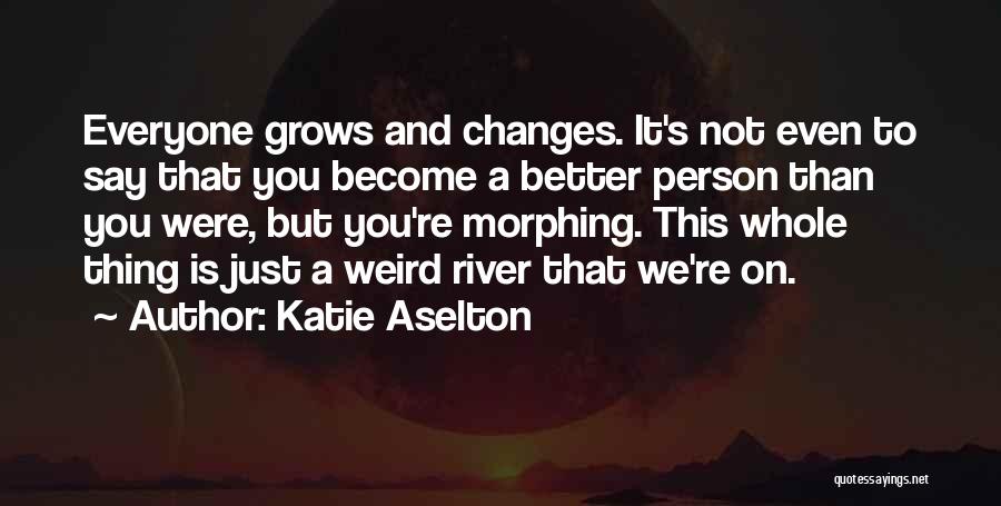 Katie Aselton Quotes: Everyone Grows And Changes. It's Not Even To Say That You Become A Better Person Than You Were, But You're