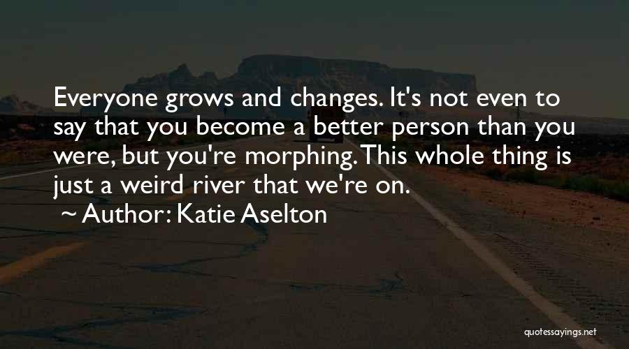 Katie Aselton Quotes: Everyone Grows And Changes. It's Not Even To Say That You Become A Better Person Than You Were, But You're