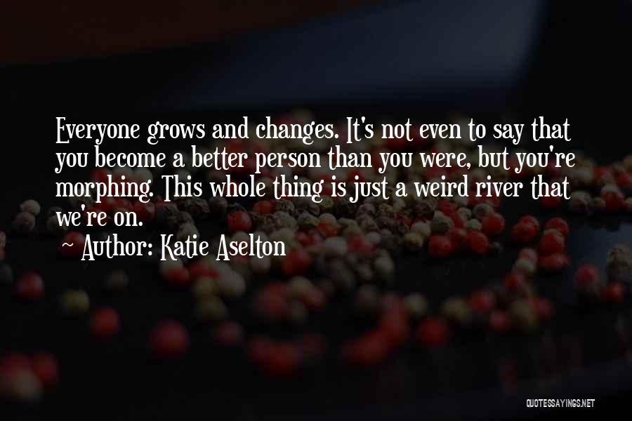 Katie Aselton Quotes: Everyone Grows And Changes. It's Not Even To Say That You Become A Better Person Than You Were, But You're