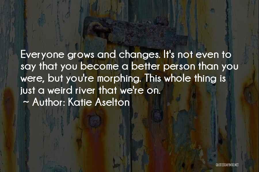 Katie Aselton Quotes: Everyone Grows And Changes. It's Not Even To Say That You Become A Better Person Than You Were, But You're