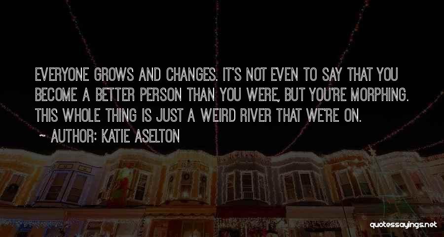 Katie Aselton Quotes: Everyone Grows And Changes. It's Not Even To Say That You Become A Better Person Than You Were, But You're