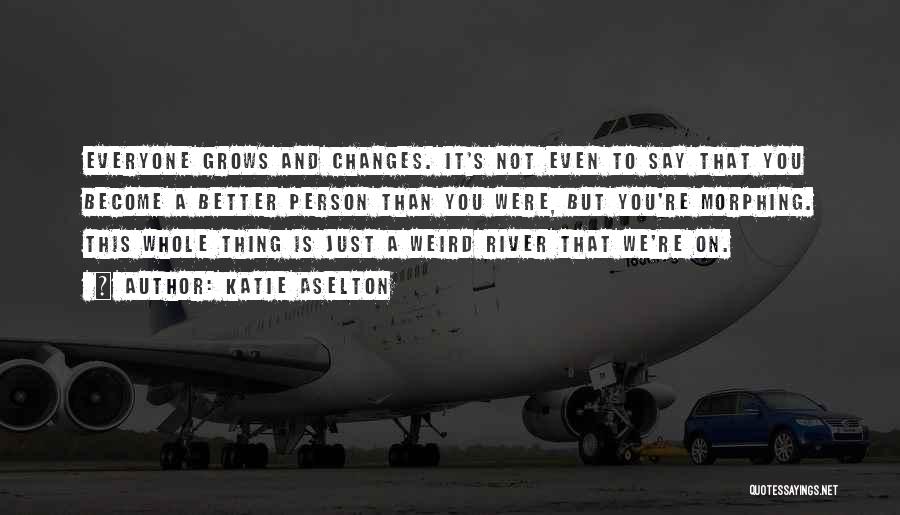 Katie Aselton Quotes: Everyone Grows And Changes. It's Not Even To Say That You Become A Better Person Than You Were, But You're