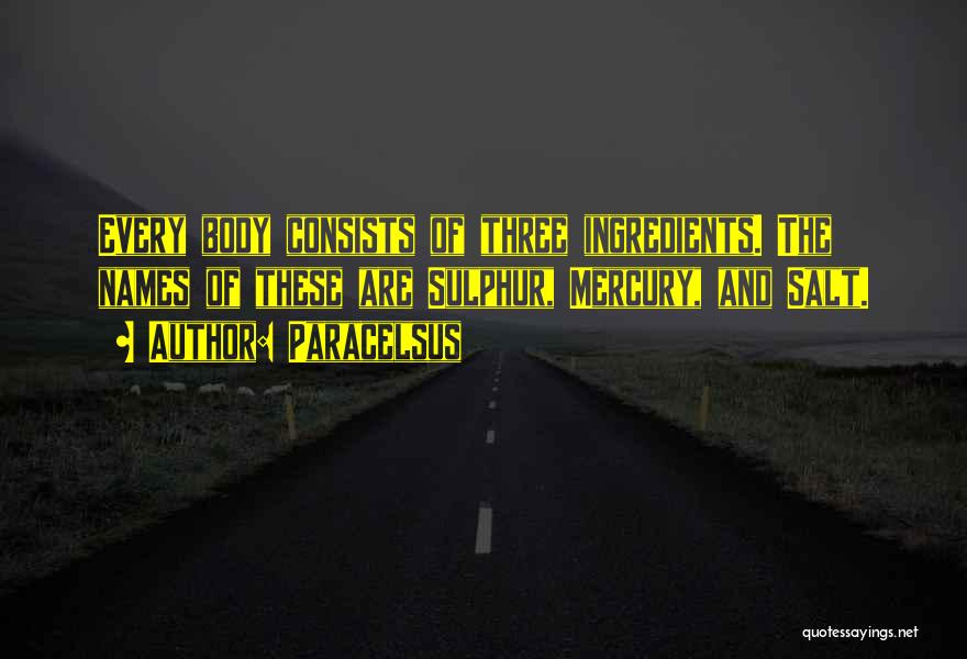 Paracelsus Quotes: Every Body Consists Of Three Ingredients. The Names Of These Are Sulphur, Mercury, And Salt.