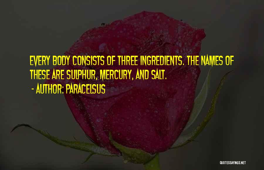 Paracelsus Quotes: Every Body Consists Of Three Ingredients. The Names Of These Are Sulphur, Mercury, And Salt.