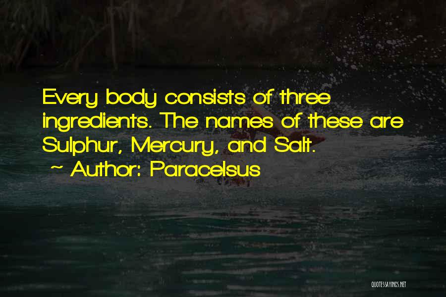 Paracelsus Quotes: Every Body Consists Of Three Ingredients. The Names Of These Are Sulphur, Mercury, And Salt.
