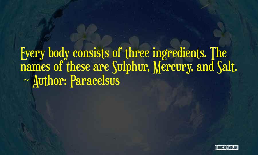 Paracelsus Quotes: Every Body Consists Of Three Ingredients. The Names Of These Are Sulphur, Mercury, And Salt.