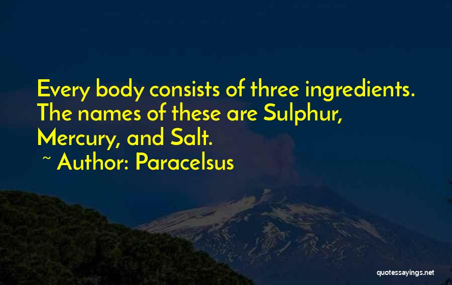 Paracelsus Quotes: Every Body Consists Of Three Ingredients. The Names Of These Are Sulphur, Mercury, And Salt.