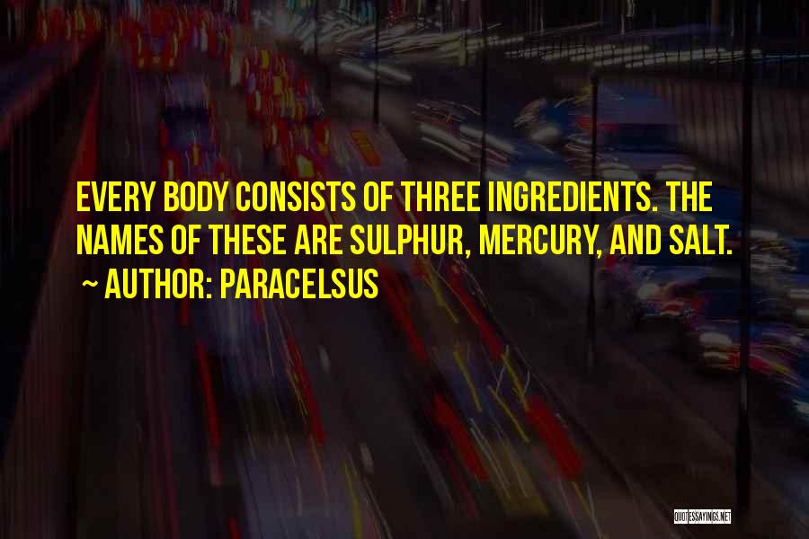 Paracelsus Quotes: Every Body Consists Of Three Ingredients. The Names Of These Are Sulphur, Mercury, And Salt.