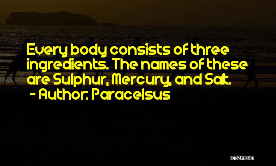 Paracelsus Quotes: Every Body Consists Of Three Ingredients. The Names Of These Are Sulphur, Mercury, And Salt.