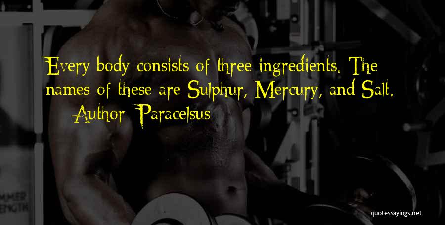 Paracelsus Quotes: Every Body Consists Of Three Ingredients. The Names Of These Are Sulphur, Mercury, And Salt.