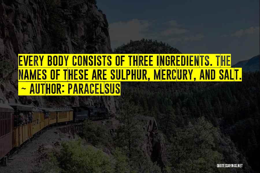 Paracelsus Quotes: Every Body Consists Of Three Ingredients. The Names Of These Are Sulphur, Mercury, And Salt.