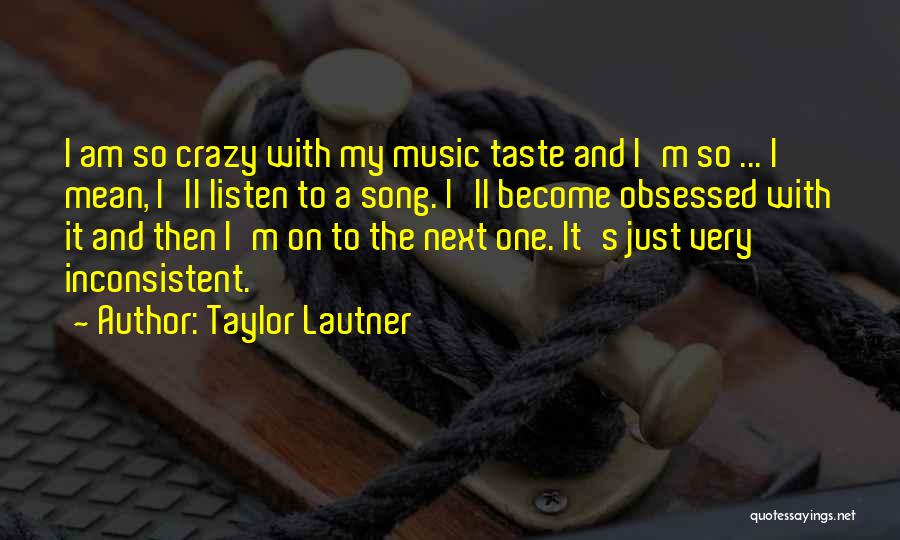 Taylor Lautner Quotes: I Am So Crazy With My Music Taste And I'm So ... I Mean, I'll Listen To A Song. I'll