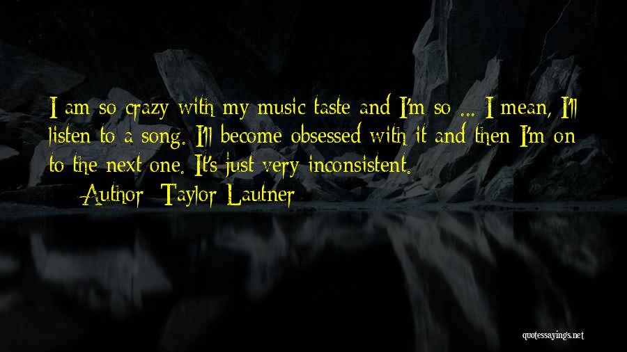 Taylor Lautner Quotes: I Am So Crazy With My Music Taste And I'm So ... I Mean, I'll Listen To A Song. I'll