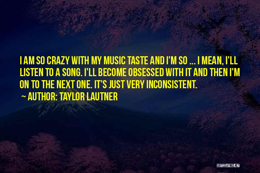 Taylor Lautner Quotes: I Am So Crazy With My Music Taste And I'm So ... I Mean, I'll Listen To A Song. I'll