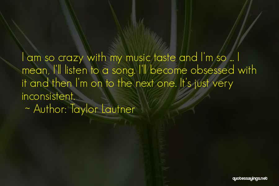 Taylor Lautner Quotes: I Am So Crazy With My Music Taste And I'm So ... I Mean, I'll Listen To A Song. I'll