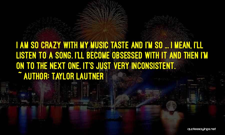 Taylor Lautner Quotes: I Am So Crazy With My Music Taste And I'm So ... I Mean, I'll Listen To A Song. I'll