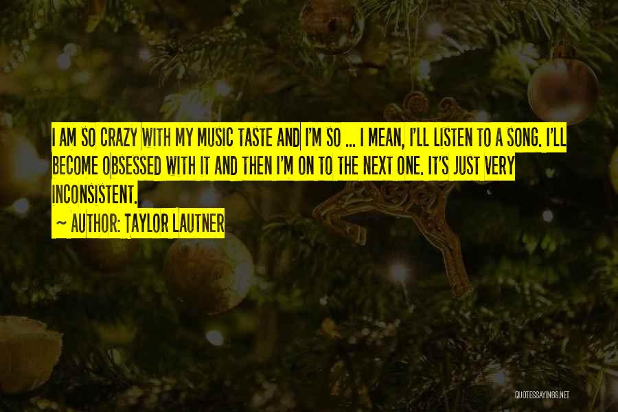 Taylor Lautner Quotes: I Am So Crazy With My Music Taste And I'm So ... I Mean, I'll Listen To A Song. I'll