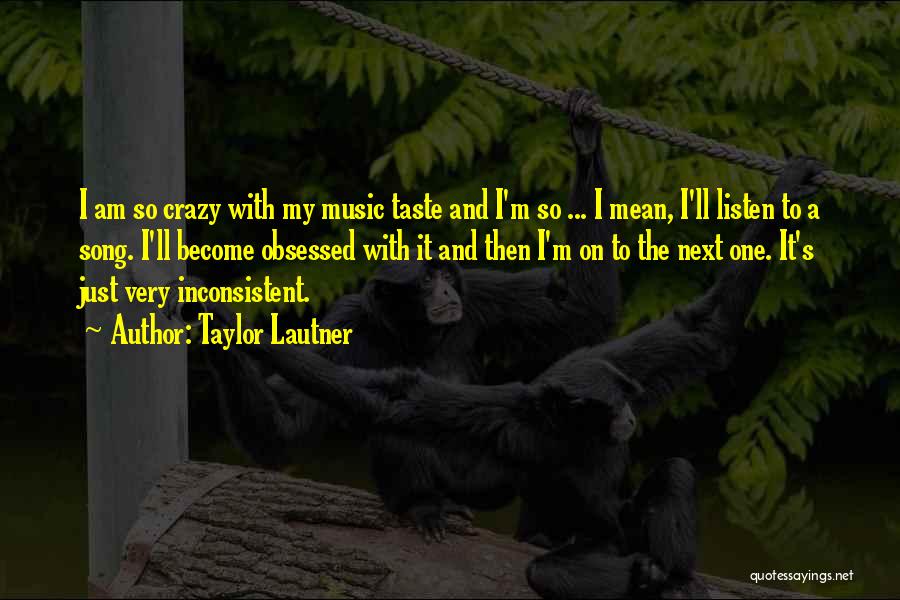 Taylor Lautner Quotes: I Am So Crazy With My Music Taste And I'm So ... I Mean, I'll Listen To A Song. I'll