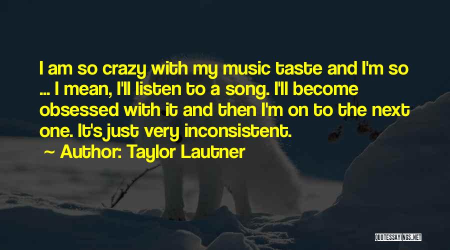 Taylor Lautner Quotes: I Am So Crazy With My Music Taste And I'm So ... I Mean, I'll Listen To A Song. I'll