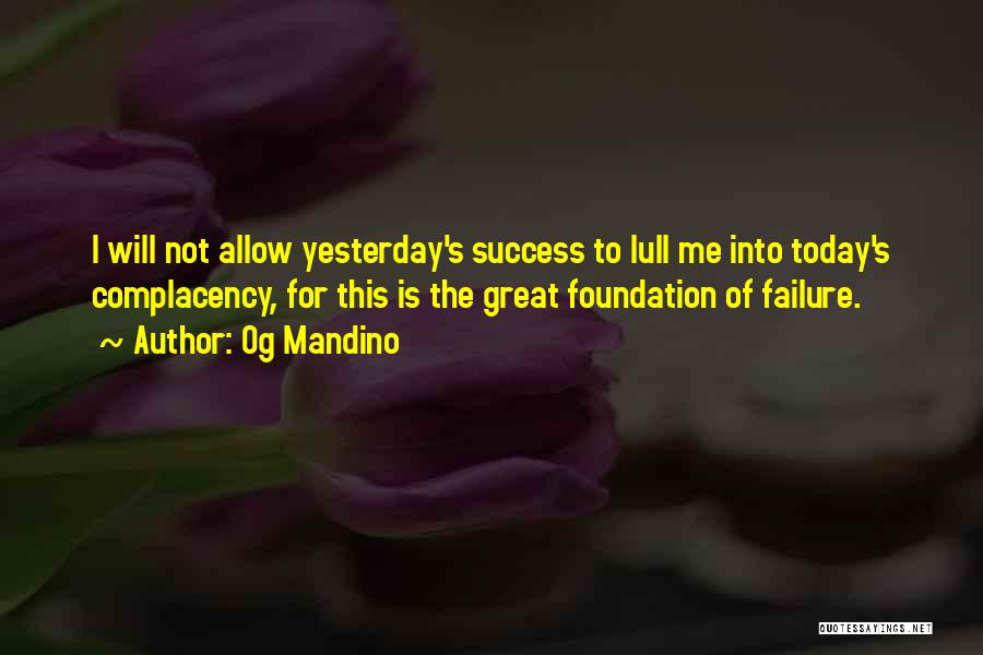 Og Mandino Quotes: I Will Not Allow Yesterday's Success To Lull Me Into Today's Complacency, For This Is The Great Foundation Of Failure.