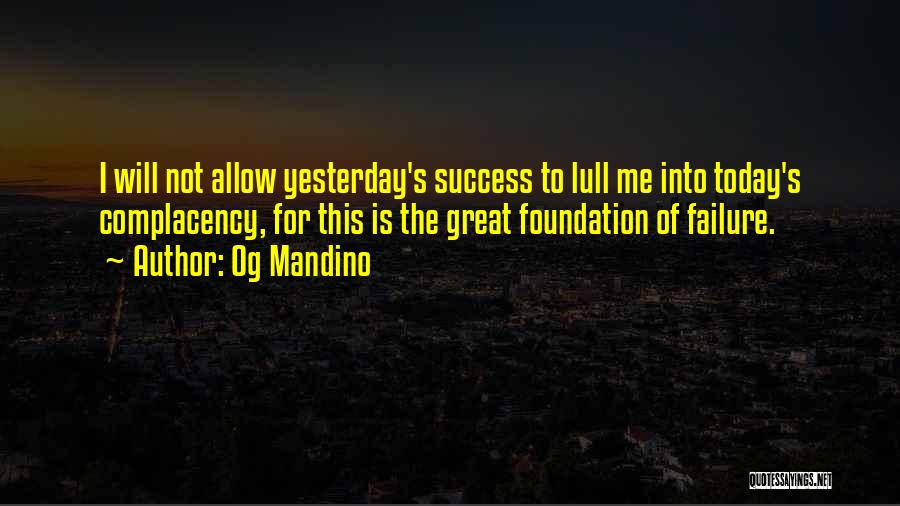 Og Mandino Quotes: I Will Not Allow Yesterday's Success To Lull Me Into Today's Complacency, For This Is The Great Foundation Of Failure.