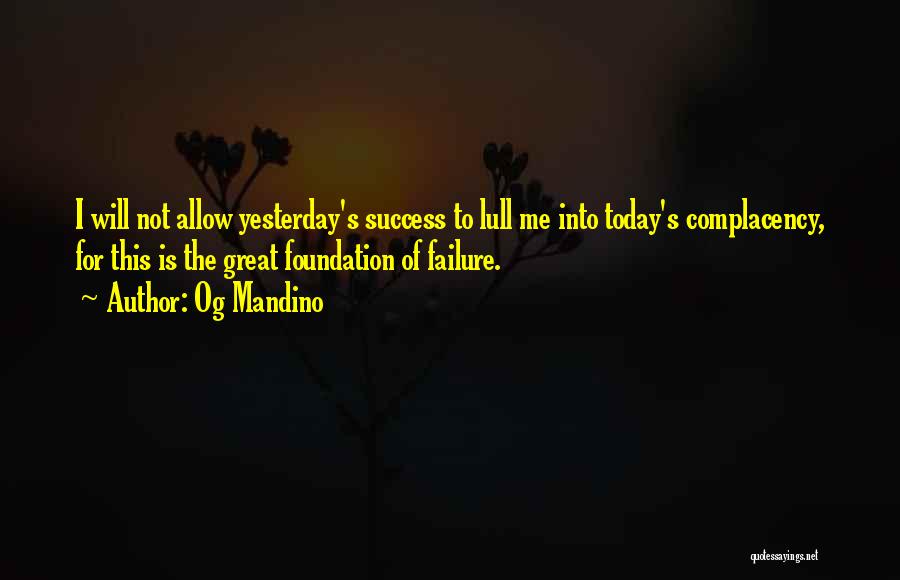 Og Mandino Quotes: I Will Not Allow Yesterday's Success To Lull Me Into Today's Complacency, For This Is The Great Foundation Of Failure.