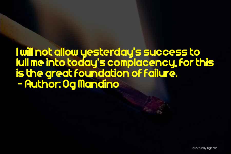 Og Mandino Quotes: I Will Not Allow Yesterday's Success To Lull Me Into Today's Complacency, For This Is The Great Foundation Of Failure.