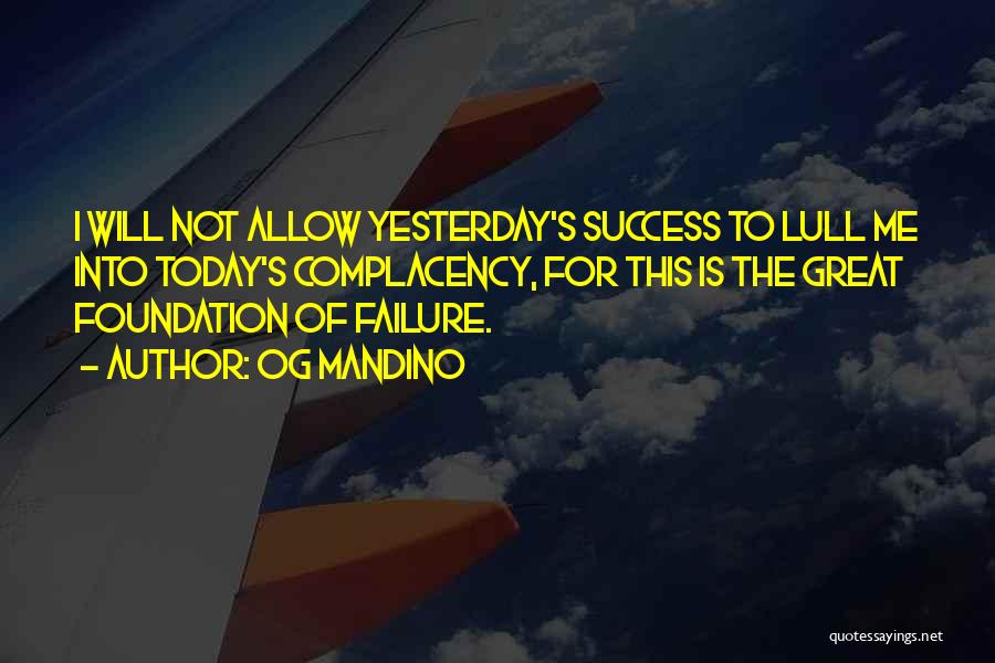 Og Mandino Quotes: I Will Not Allow Yesterday's Success To Lull Me Into Today's Complacency, For This Is The Great Foundation Of Failure.