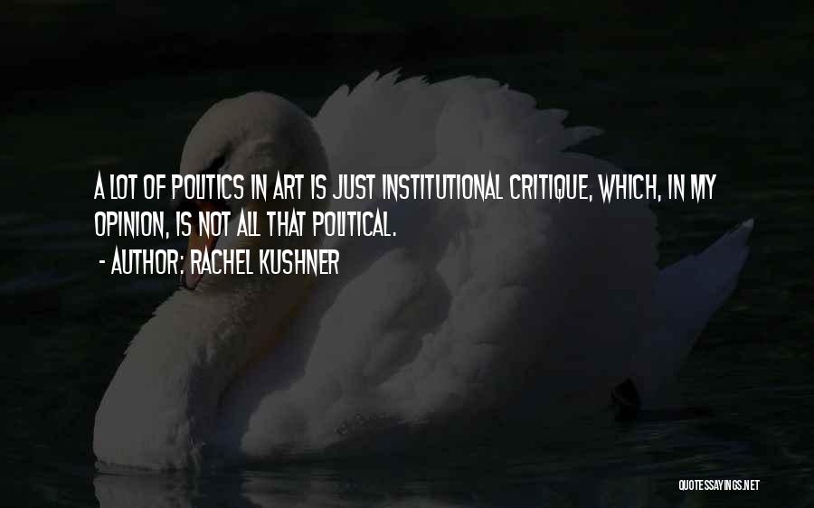 Rachel Kushner Quotes: A Lot Of Politics In Art Is Just Institutional Critique, Which, In My Opinion, Is Not All That Political.