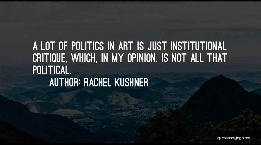 Rachel Kushner Quotes: A Lot Of Politics In Art Is Just Institutional Critique, Which, In My Opinion, Is Not All That Political.