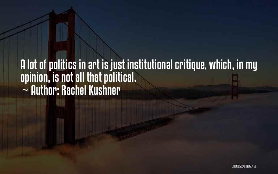 Rachel Kushner Quotes: A Lot Of Politics In Art Is Just Institutional Critique, Which, In My Opinion, Is Not All That Political.