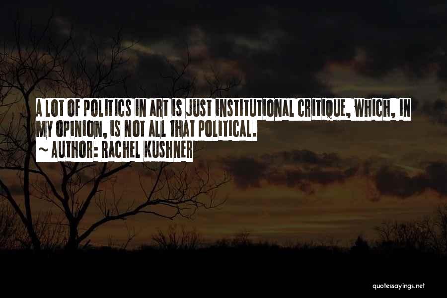 Rachel Kushner Quotes: A Lot Of Politics In Art Is Just Institutional Critique, Which, In My Opinion, Is Not All That Political.