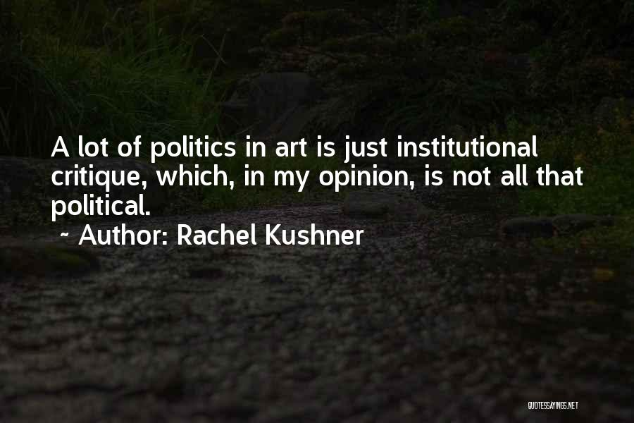 Rachel Kushner Quotes: A Lot Of Politics In Art Is Just Institutional Critique, Which, In My Opinion, Is Not All That Political.